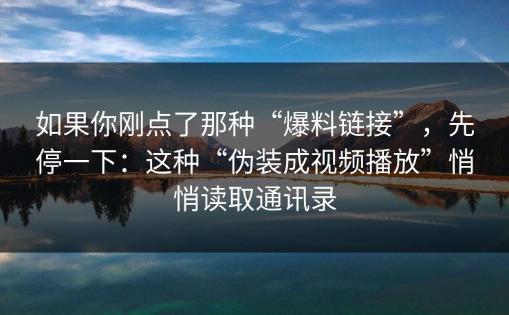 如果你刚点了那种“爆料链接”,先停一下:这种“伪装成视频播放”悄悄读取通讯录