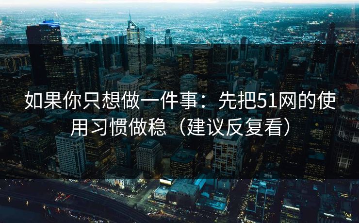 如果你只想做一件事:先把51网的使用习惯做稳(建议反复看) 如果你只想做一件事:先把51网的使用习惯做稳(建议反复看)