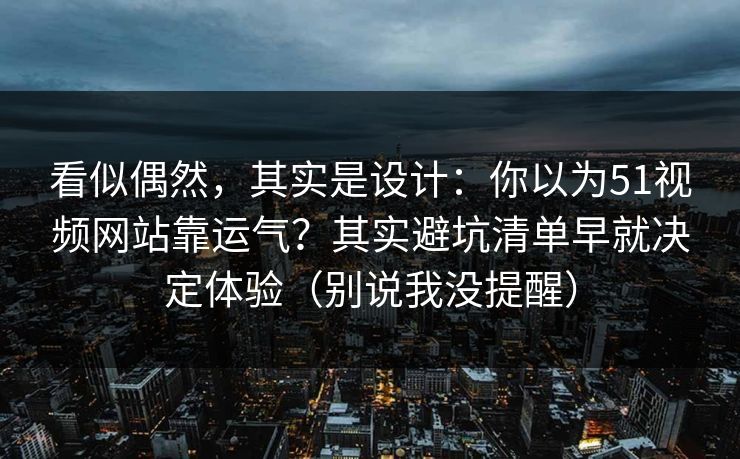 看似偶然，其实是设计：你以为51视频网站靠运气？其实避坑清单早就决定体验（别说我没提醒）