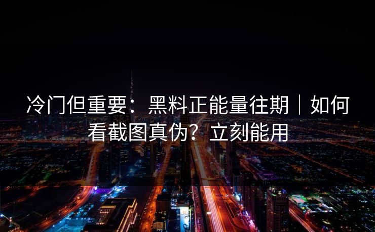 冷门但重要：黑料正能量往期｜如何看截图真伪？立刻能用