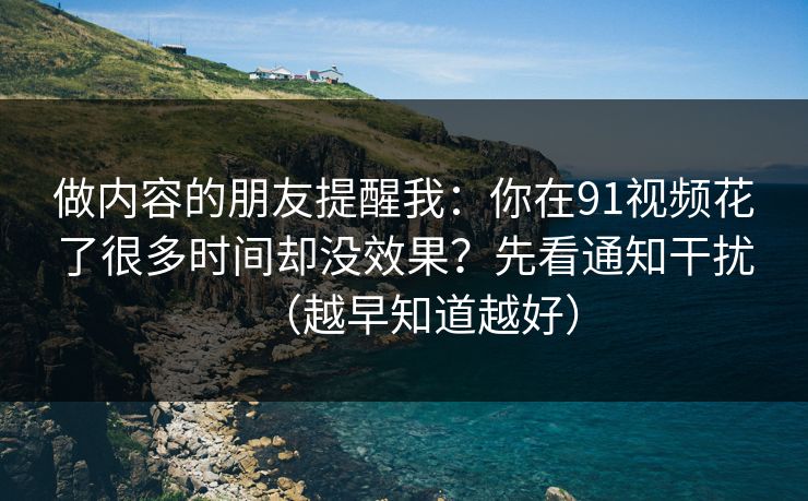 做内容的朋友提醒我：你在91视频花了很多时间却没效果？先看通知干扰（越早知道越好）