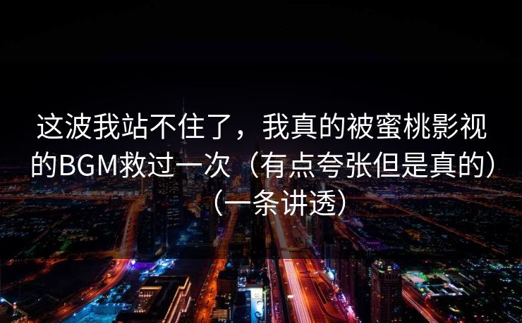 这波我站不住了，我真的被蜜桃影视的BGM救过一次（有点夸张但是真的）（一条讲透）