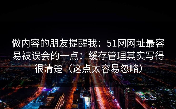 详细阅读:做内容的朋友提醒我:51网网址最容易被误会的一点:缓存管理其实写得很清楚(这点太容易忽略) 做内容的朋友提醒我:51网网址最容易被误会的一点:缓存管理其实写得很清楚(这点太容易忽略)