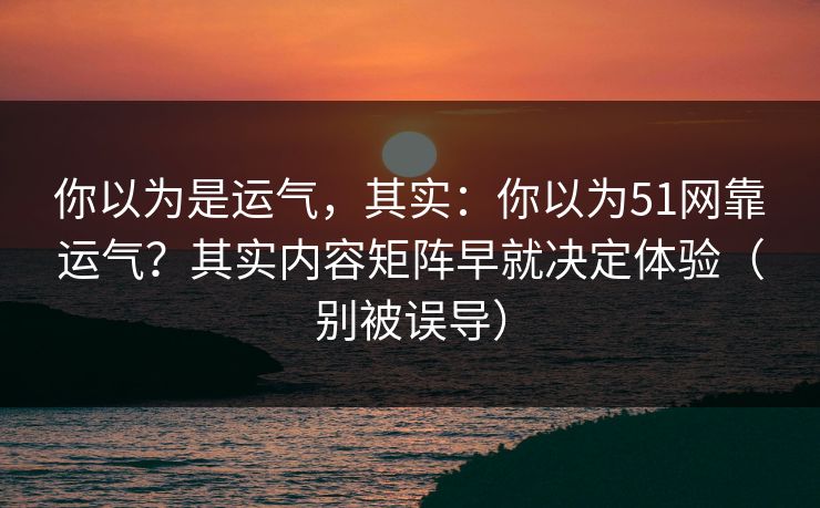 详细阅读:你以为是运气,其实:你以为51网靠运气?其实内容矩阵早就决定体验(别被误导) 你以为是运气,其实:你以为51网靠运气?其实内容矩阵早就决定体验(别被误导)