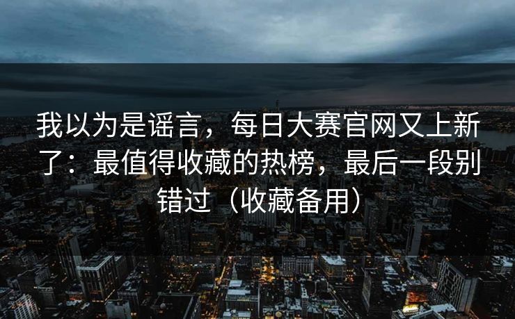 我以为是谣言，每日大赛官网又上新了：最值得收藏的热榜，最后一段别错过（收藏备用）