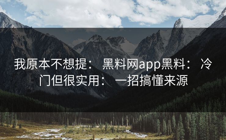 我原本不想提： 黑料网app黑料： 冷门但很实用： 一招搞懂来源