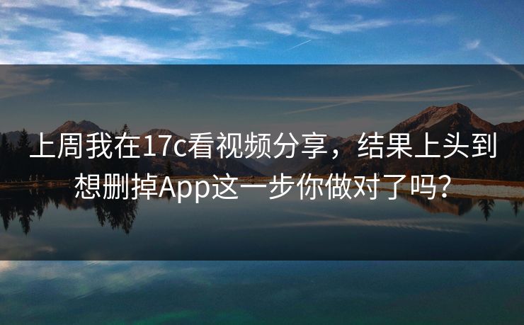 详细阅读:上周我在17c看视频分享,结果上头到想删掉App这一步你做对了吗? 上周我在17c看视频分享,结果上头到想删掉App这一步你做对了吗?