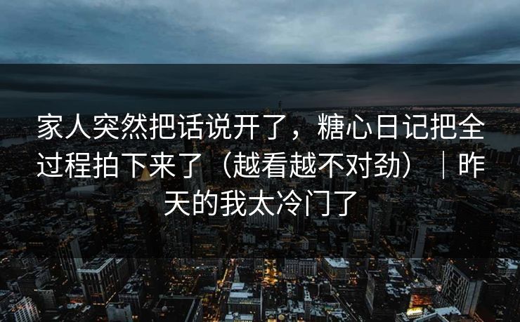 详细阅读:家人突然把话说开了,糖心日记把全过程拍下来了(越看越不对劲)|昨天的我太冷门了 家人突然把话说开了,糖心日记把全过程拍下来了(越看越不对劲)|昨天的我太冷门了