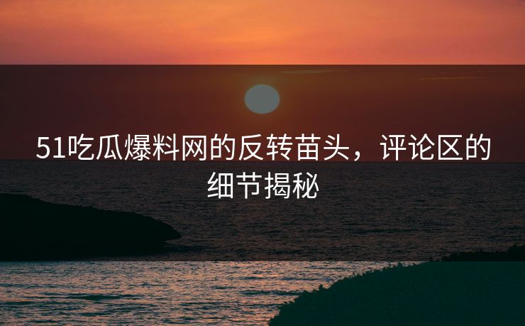 51吃瓜爆料网的反转苗头，评论区的细节揭秘