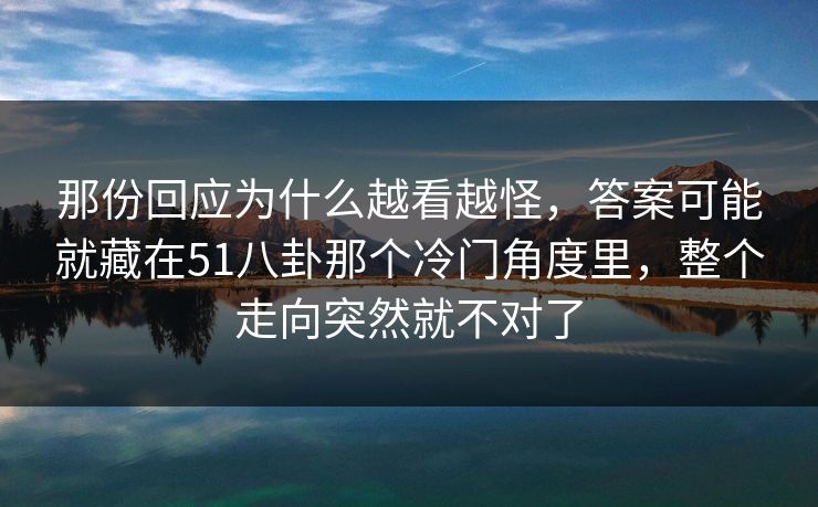 那份回应为什么越看越怪，答案可能就藏在51八卦那个冷门角度里，整个走向突然就不对了