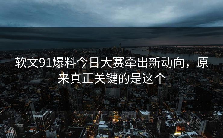 软文91爆料今日大赛牵出新动向，原来真正关键的是这个