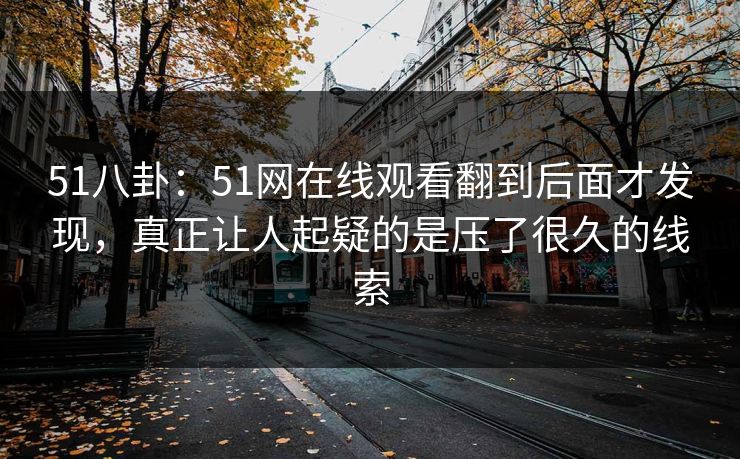 51八卦：51网在线观看翻到后面才发现，真正让人起疑的是压了很久的线索