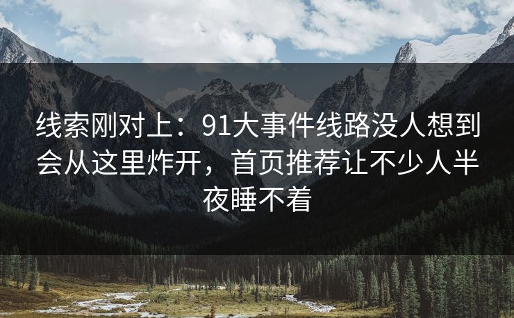 线索刚对上：91大事件线路没人想到会从这里炸开，首页推荐让不少人半夜睡不着