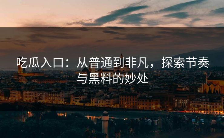 吃瓜入口：从普通到非凡，探索节奏与黑料的妙处