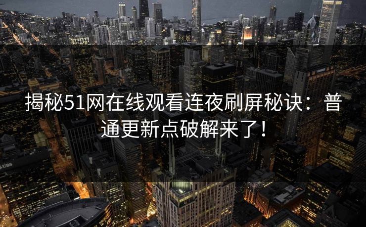 揭秘51网在线观看连夜刷屏秘诀：普通更新点破解来了！