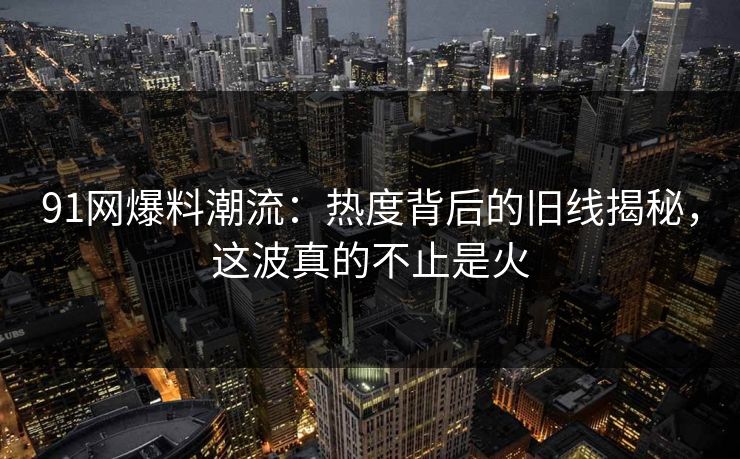 91网爆料潮流：热度背后的旧线揭秘，这波真的不止是火